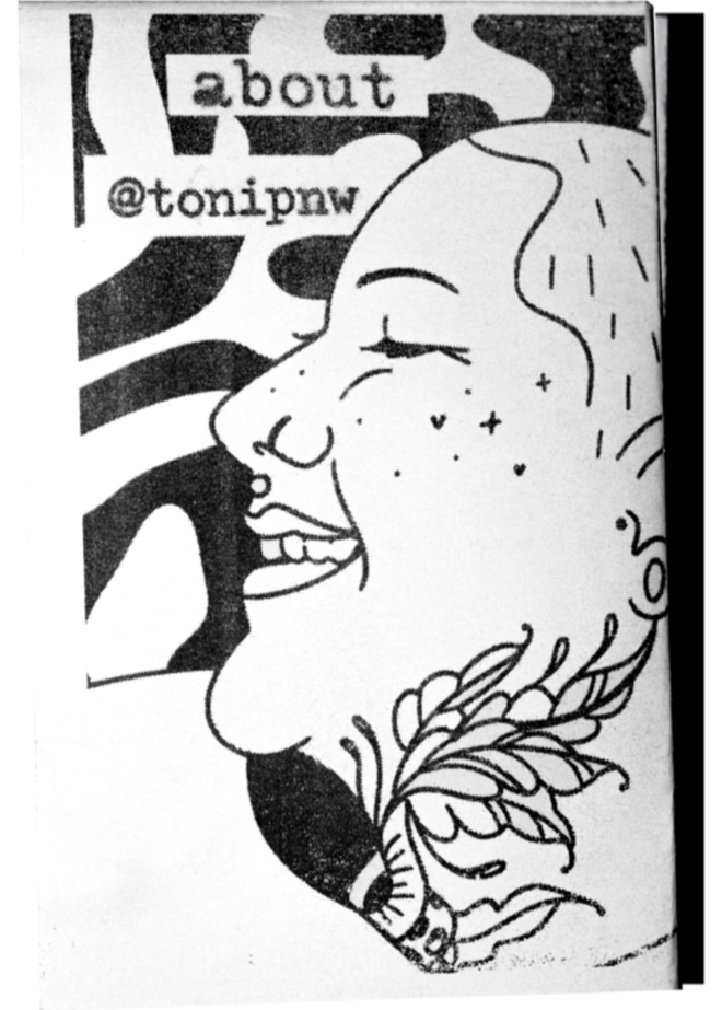 About Toni A scan of a zine cover. A drawing of artist Toni PNW's face take up most of the right hand side space. She is smiling and turned to face the left. The words "about @tonipnw" are cut and pasted in a typewriter font.